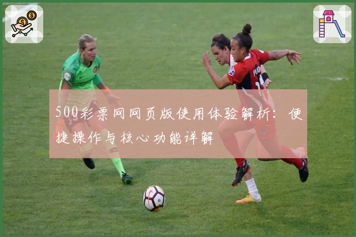 500彩票网网页版使用体验解析：便捷操作与核心功能详解