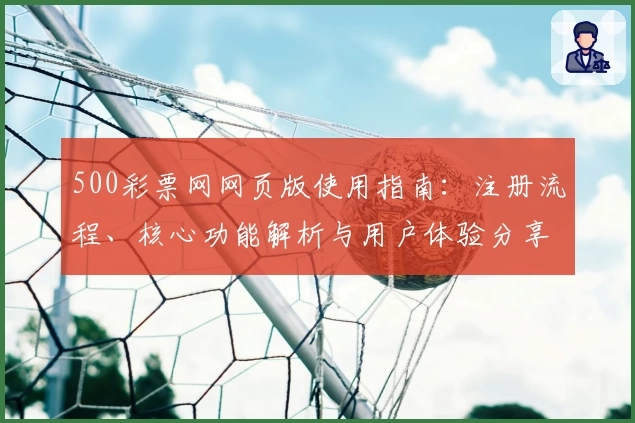 500彩票网网页版使用指南：注册流程、核心功能解析与用户体验分享