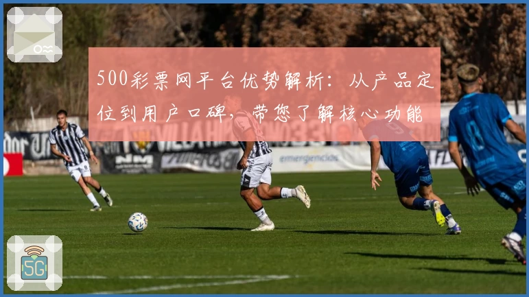 500彩票网平台优势解析：从产品定位到用户口碑，带您了解核心功能与使用体验