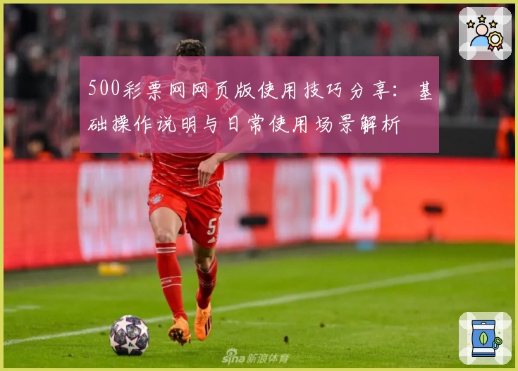 500彩票网网页版使用技巧分享：基础操作说明与日常使用场景解析