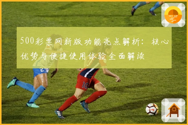 500彩票网新版功能亮点解析：核心优势与便捷使用体验全面解读