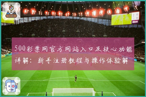 500彩票网官方网站入口及核心功能详解：新手注册教程与操作体验解析