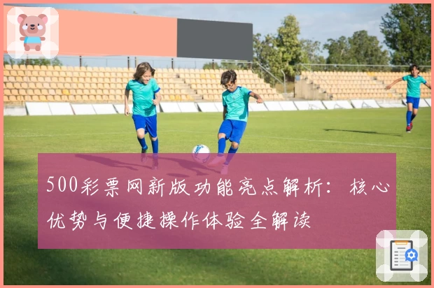 500彩票网新版功能亮点解析：核心优势与便捷操作体验全解读