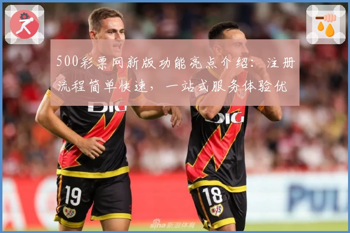500彩票网新版功能亮点介绍：注册流程简单快速，一站式服务体验优化解析