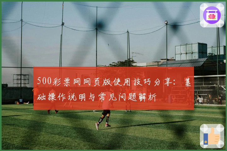 500彩票网网页版使用技巧分享：基础操作说明与常见问题解析