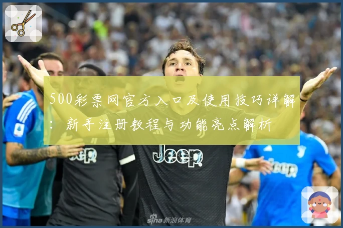 500彩票网官方入口及使用技巧详解：新手注册教程与功能亮点解析