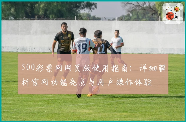 500彩票网网页版使用指南：详细解析官网功能亮点与用户操作体验
