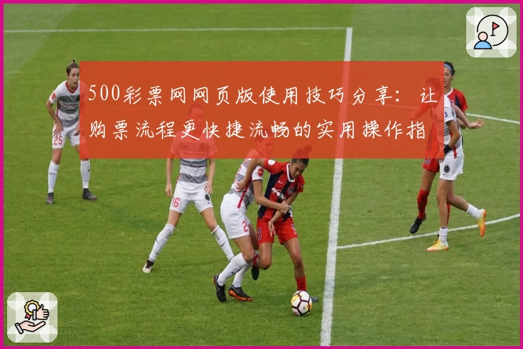 500彩票网网页版使用技巧分享：让购票流程更快捷流畅的实用操作指南