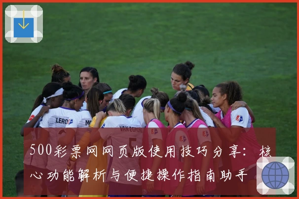 500彩票网网页版使用技巧分享：核心功能解析与便捷操作指南助手