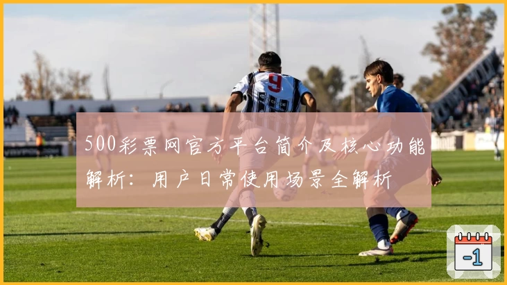 500彩票网官方平台简介及核心功能解析：用户日常使用场景全解析