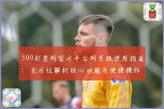 500彩票网官方平台网页版使用指南：全方位解析核心功能与便捷操作体验