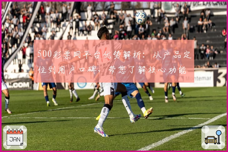 500彩票网平台优势解析：从产品定位到用户口碑，带您了解核心功能与使用体验