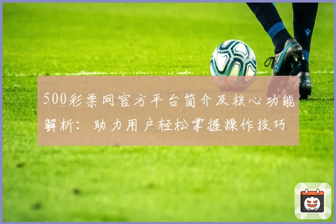 500彩票网官方平台简介及核心功能解析：助力用户轻松掌握操作技巧与便捷使用体验