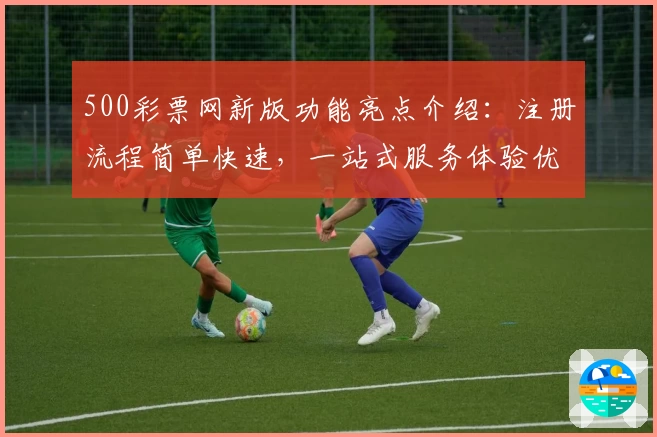 500彩票网新版功能亮点介绍：注册流程简单快速，一站式服务体验优化解析