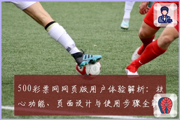 500彩票网网页版用户体验解析：核心功能、页面设计与使用步骤全解