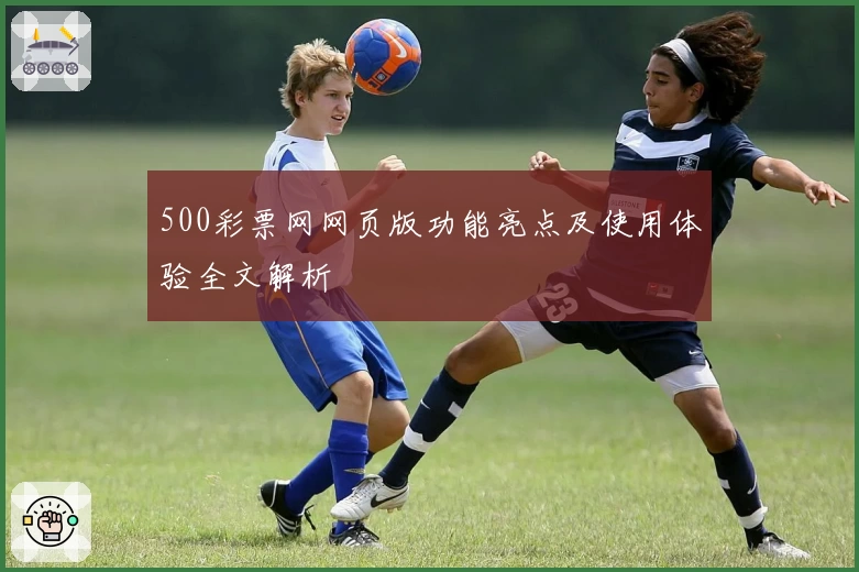 500彩票网网页版功能亮点及使用体验全文解析