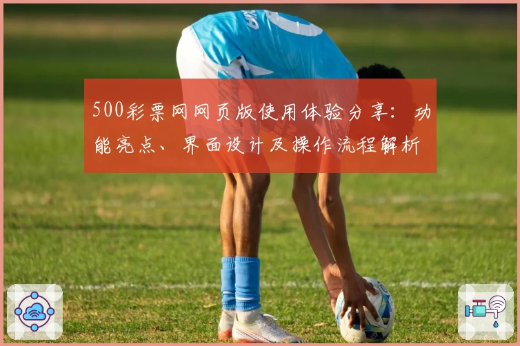500彩票网网页版使用体验分享：功能亮点、界面设计及操作流程解析