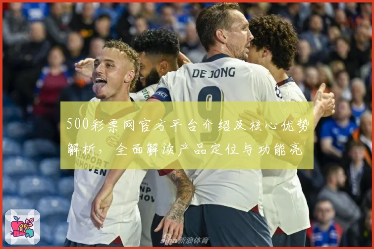 500彩票网官方平台介绍及核心优势解析，全面解读产品定位与功能亮点
