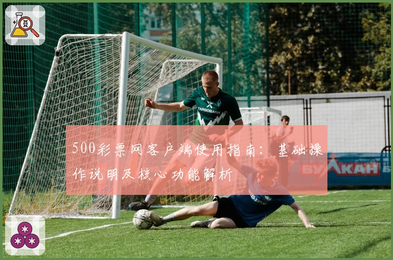 500彩票网客户端使用指南：基础操作说明及核心功能解析