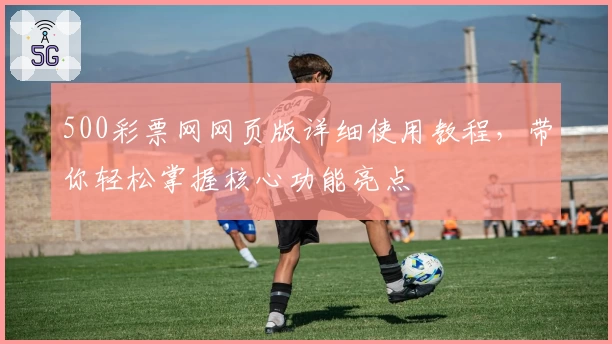 500彩票网网页版详细使用教程，带你轻松掌握核心功能亮点