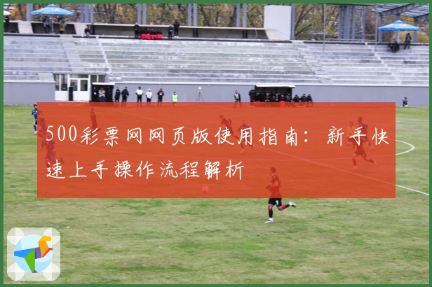 500彩票网网页版使用指南：新手快速上手操作流程解析