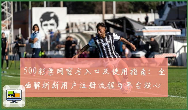 500彩票网官方入口及使用指南：全面解析新用户注册流程与平台核心功能