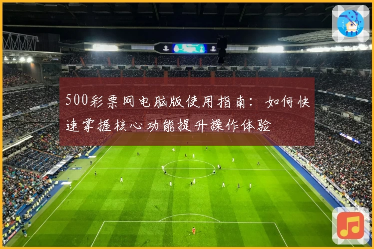 500彩票网电脑版使用指南：如何快速掌握核心功能提升操作体验