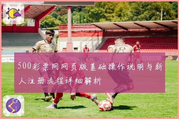 500彩票网网页版基础操作说明与新人注册流程详细解析