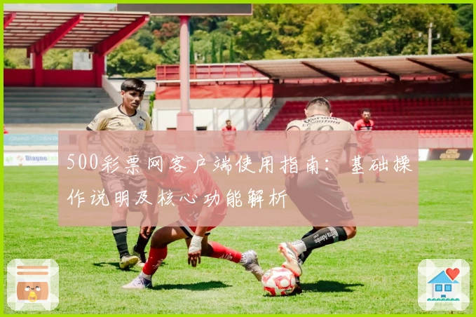 500彩票网客户端使用指南：基础操作说明及核心功能解析