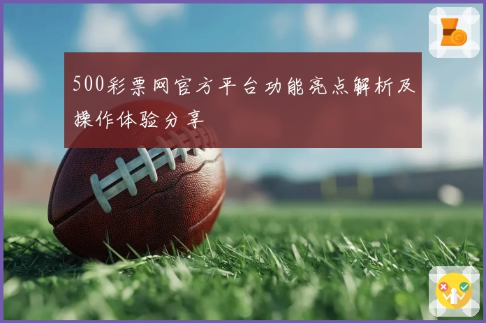 500彩票网官方平台功能亮点解析及操作体验分享