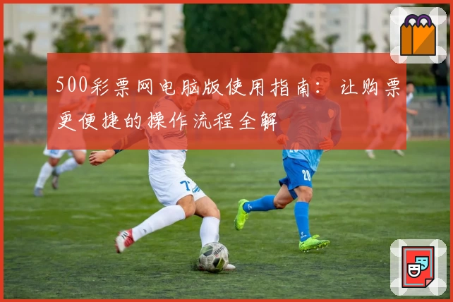 500彩票网电脑版使用指南：让购票更便捷的操作流程全解