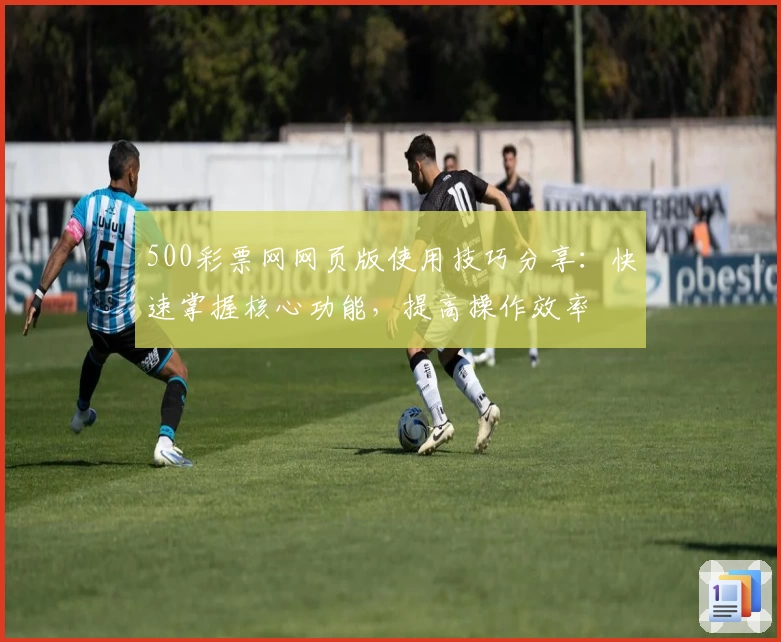 500彩票网网页版使用技巧分享：快速掌握核心功能，提高操作效率