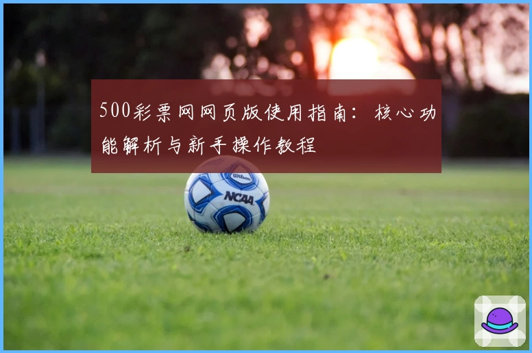 500彩票网网页版使用指南：核心功能解析与新手操作教程