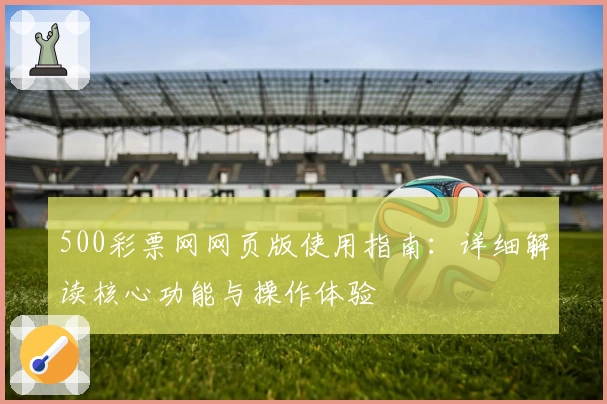 500彩票网网页版使用指南：详细解读核心功能与操作体验