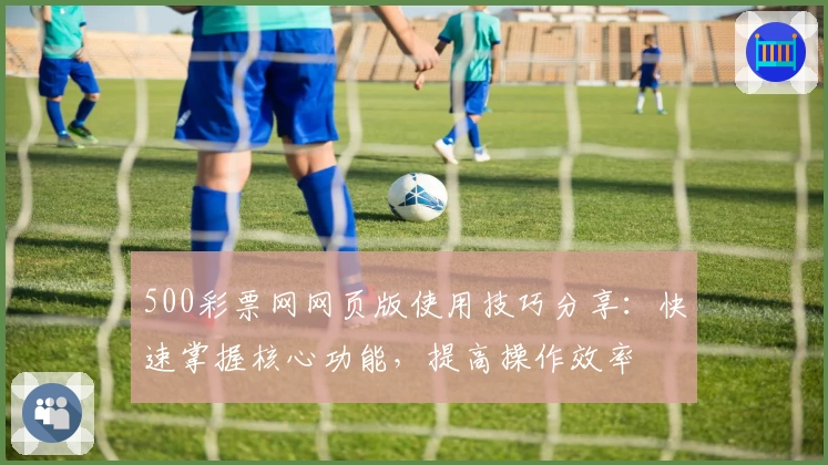 500彩票网网页版使用技巧分享：快速掌握核心功能，提高操作效率