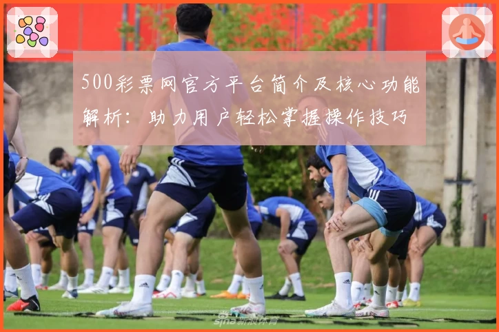 500彩票网官方平台简介及核心功能解析：助力用户轻松掌握操作技巧与便捷使用体验