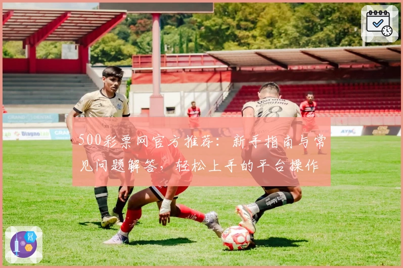 500彩票网官方推荐：新手指南与常见问题解答，轻松上手的平台操作教程