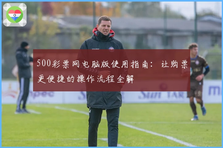 500彩票网电脑版使用指南：让购票更便捷的操作流程全解