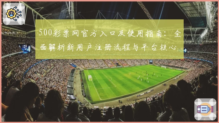 500彩票网官方入口及使用指南：全面解析新用户注册流程与平台核心功能
