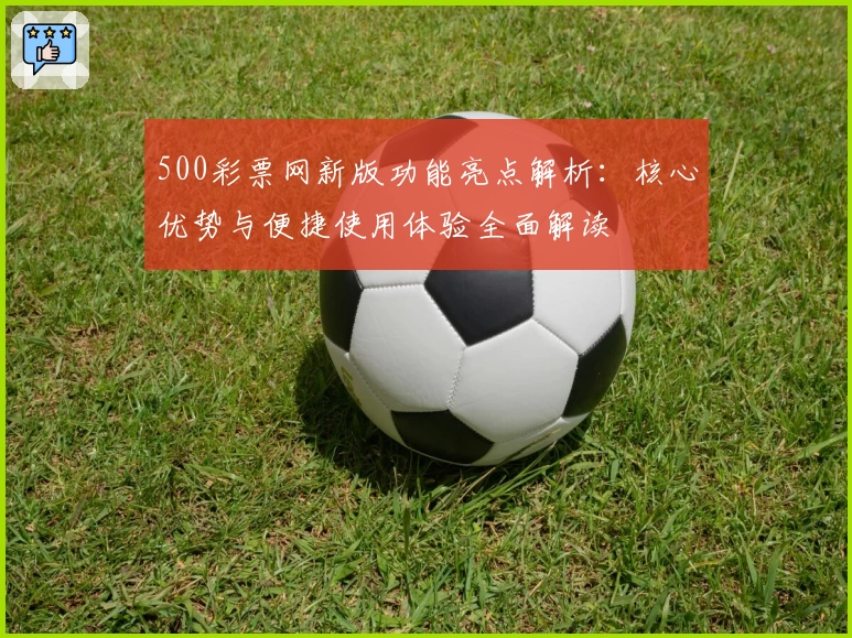500彩票网新版功能亮点解析：核心优势与便捷使用体验全面解读