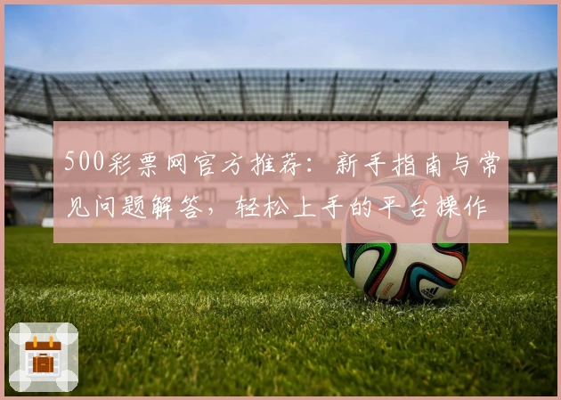 500彩票网官方推荐：新手指南与常见问题解答，轻松上手的平台操作教程